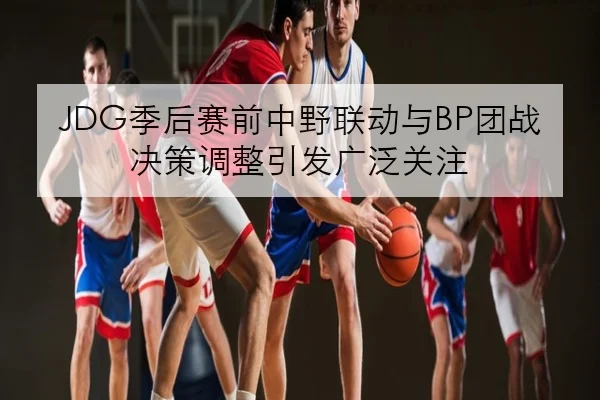 JDG季后赛前中野联动与BP团战决策调整引发广泛关注